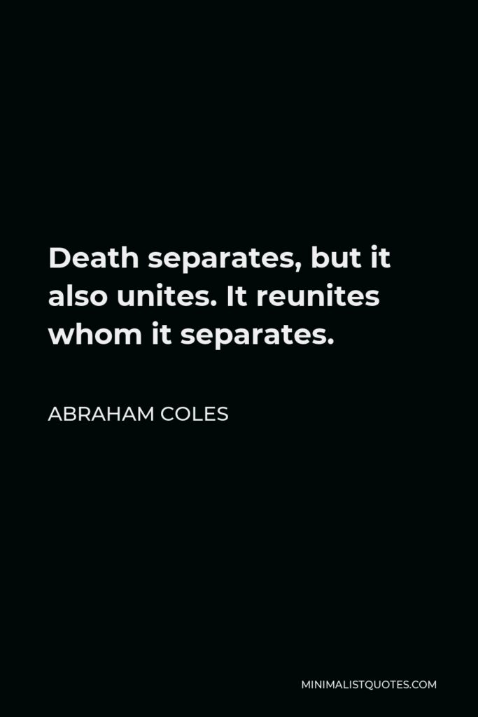 Abraham Coles Quote - Death separates, but it also unites. It reunites whom it separates.