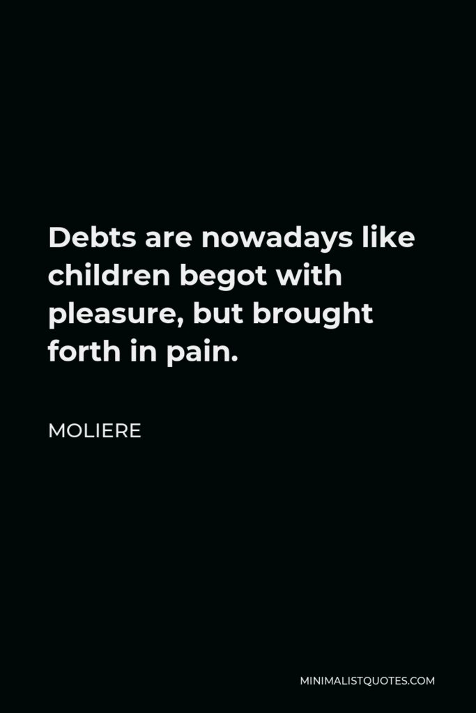 Moliere Quote - Debts are nowadays like children begot with pleasure, but brought forth in pain.