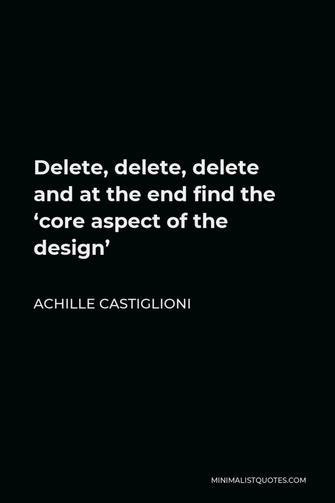 Achille Castiglioni Quote - Delete, delete, delete and at the end find the ‘core aspect of the design’