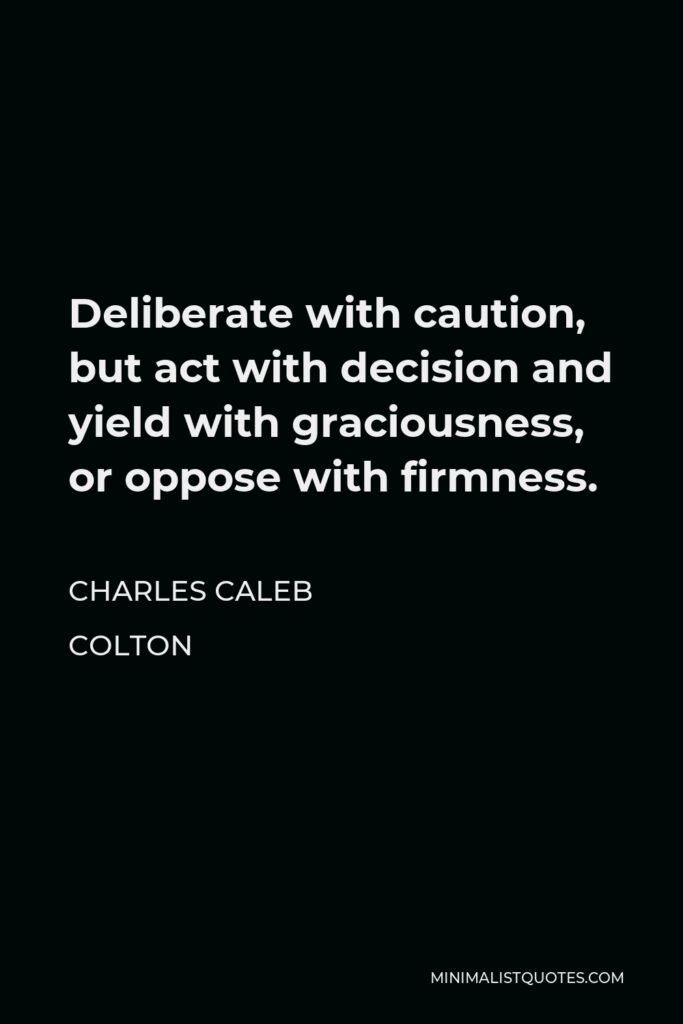 Charles Caleb Colton Quote - Deliberate with caution, but act with decision and yield with graciousness, or oppose with firmness.