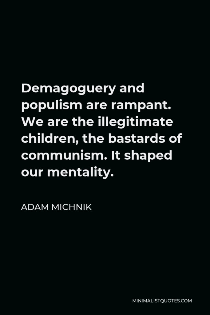 Adam Michnik Quote - Demagoguery and populism are rampant. We are the illegitimate children, the bastards of communism. It shaped our mentality.