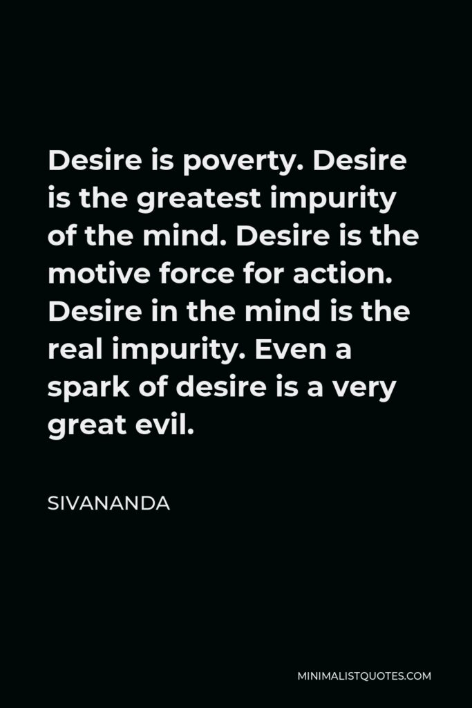 Sivananda Quote - Desire is poverty. Desire is the greatest impurity of the mind. Desire is the motive force for action. Desire in the mind is the real impurity. Even a spark of desire is a very great evil.