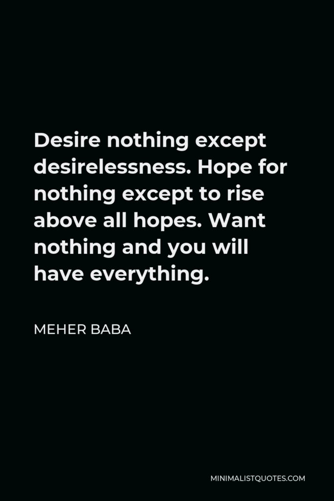 Meher Baba Quote - Desire nothing except desirelessness. Hope for nothing except to rise above all hopes. Want nothing and you will have everything.