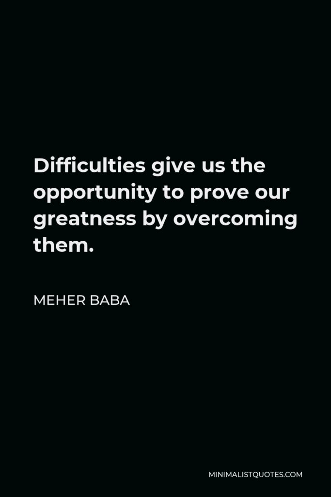 Meher Baba Quote - Difficulties give us the opportunity to prove our greatness by overcoming them.