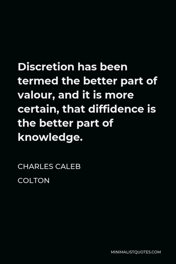Charles Caleb Colton Quote - Discretion has been termed the better part of valour, and it is more certain, that diffidence is the better part of knowledge.