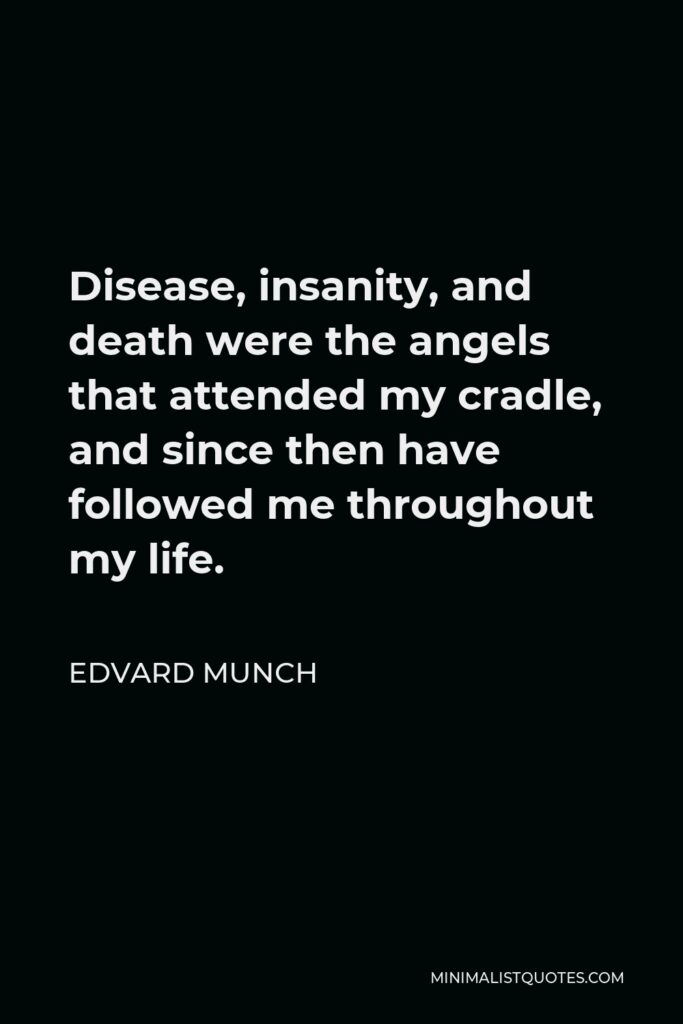 Edvard Munch Quote - Disease, insanity, and death were the angels that attended my cradle, and since then have followed me throughout my life.