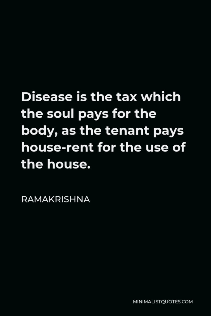 Ramakrishna Quote - Disease is the tax which the soul pays for the body, as the tenant pays house-rent for the use of the house.