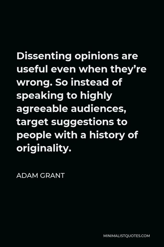 Adam Grant Quote - Dissenting opinions are useful even when they’re wrong. So instead of speaking to highly agreeable audiences, target suggestions to people with a history of originality.