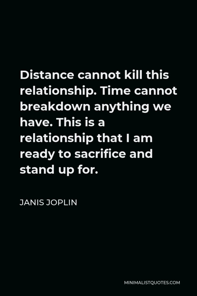 Janis Joplin Quote - Distance cannot kill this relationship. Time cannot breakdown anything we have. This is a relationship that I am ready to sacrifice and stand up for.