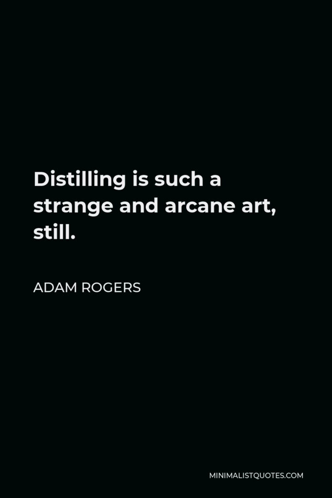 Adam Rogers Quote - Distilling is such a strange and arcane art, still.