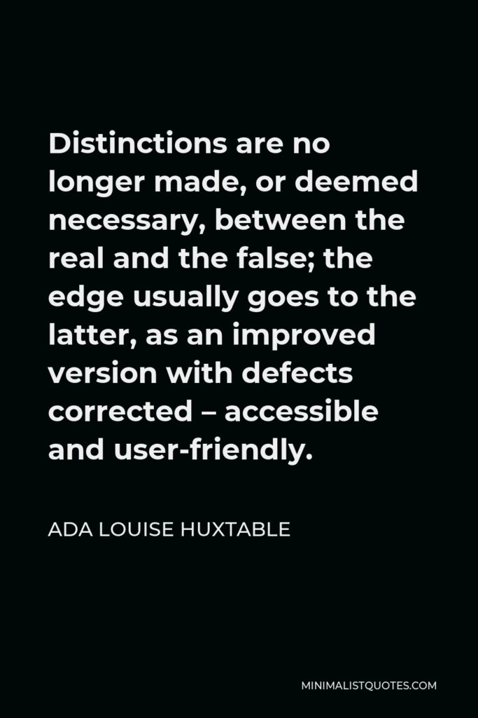 Ada Louise Huxtable Quote - Distinctions are no longer made, or deemed necessary, between the real and the false; the edge usually goes to the latter, as an improved version with defects corrected – accessible and user-friendly.