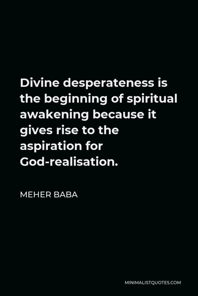 Meher Baba Quote - Divine desperateness is the beginning of spiritual awakening because it gives rise to the aspiration for God-realisation.