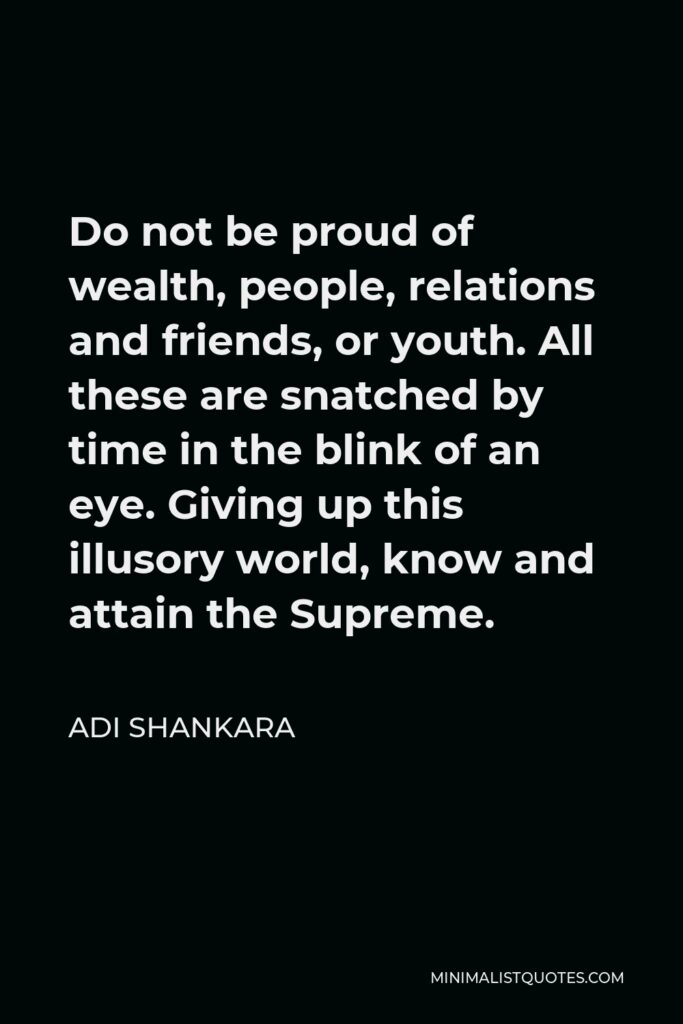 Adi Shankara Quote - Do not be proud of wealth, people, relations and friends, or youth. All these are snatched by time in the blink of an eye. Giving up this illusory world, know and attain the Supreme.