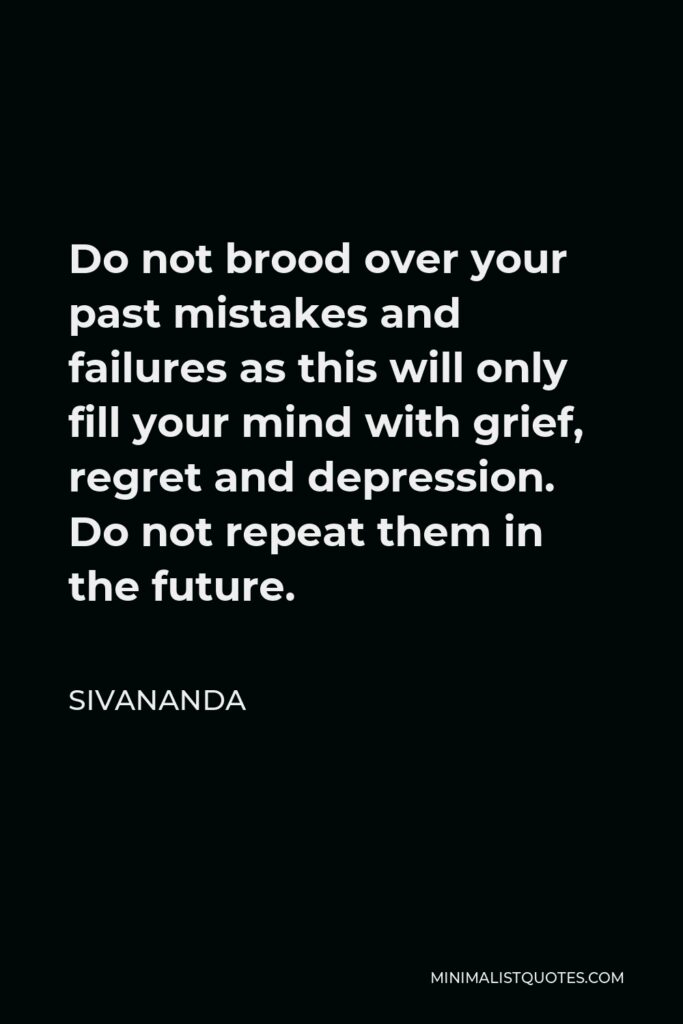 Sivananda Quote - Do not brood over your past mistakes and failures as this will only fill your mind with grief, regret and depression. Do not repeat them in the future.