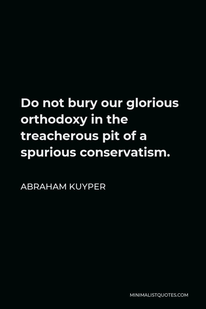 Abraham Kuyper Quote - Do not bury our glorious orthodoxy in the treacherous pit of a spurious conservatism.
