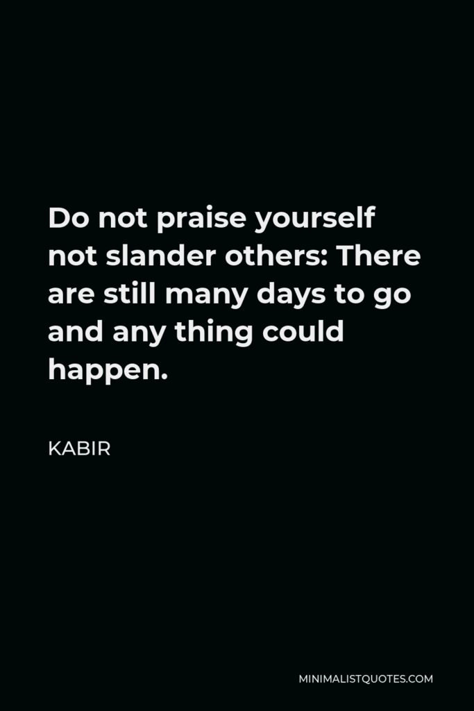 Kabir Quote - Do not praise yourself not slander others: There are still many days to go and any thing could happen.