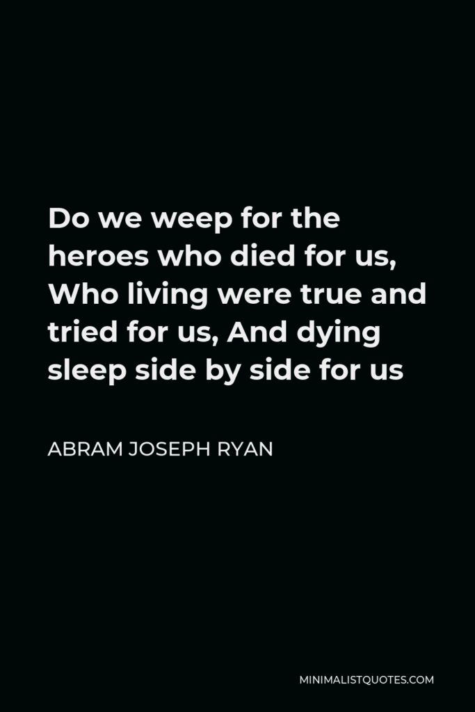 Abram Joseph Ryan Quote - Do we weep for the heroes who died for us, Who living were true and tried for us, And dying sleep side by side for us