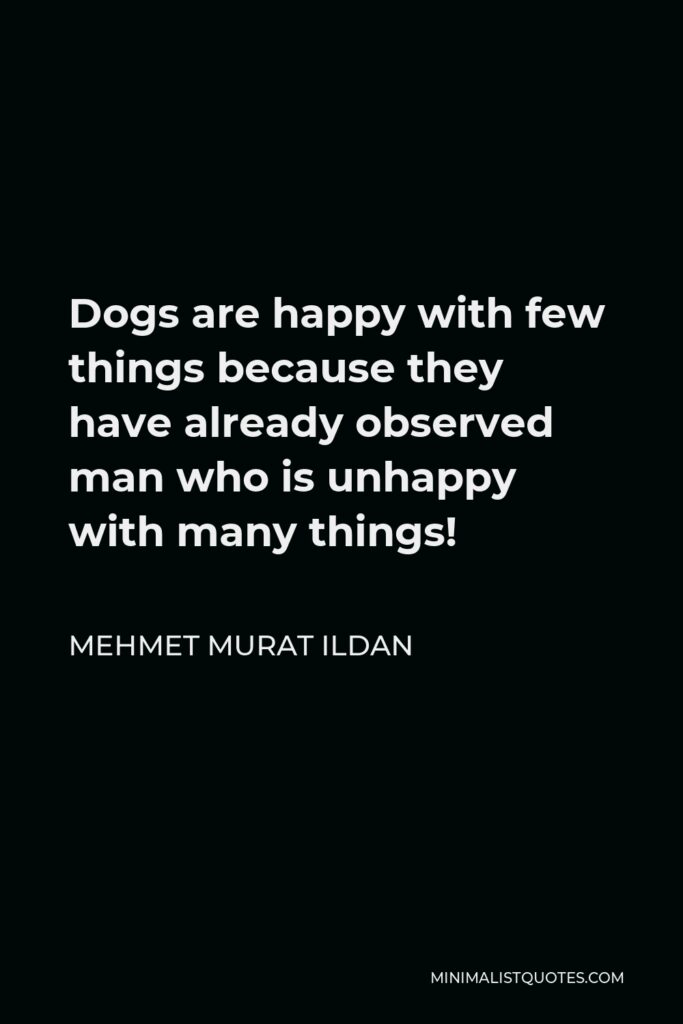 Mehmet Murat Ildan Quote - Dogs are happy with few things because they have already observed man who is unhappy with many things!
