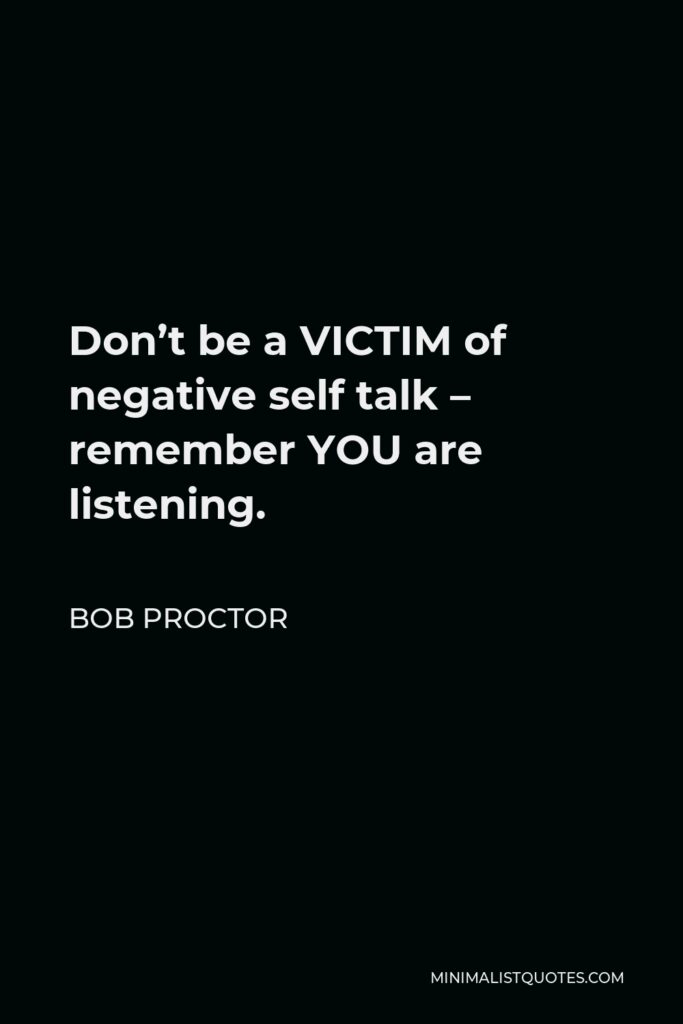 Bob Proctor Quote - Don’t be a VICTIM of negative self talk – remember YOU are listening.