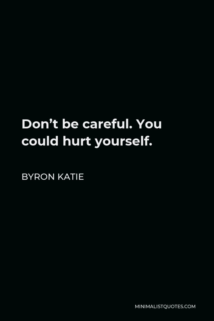 Byron Katie Quote - Don’t be careful. You could hurt yourself.