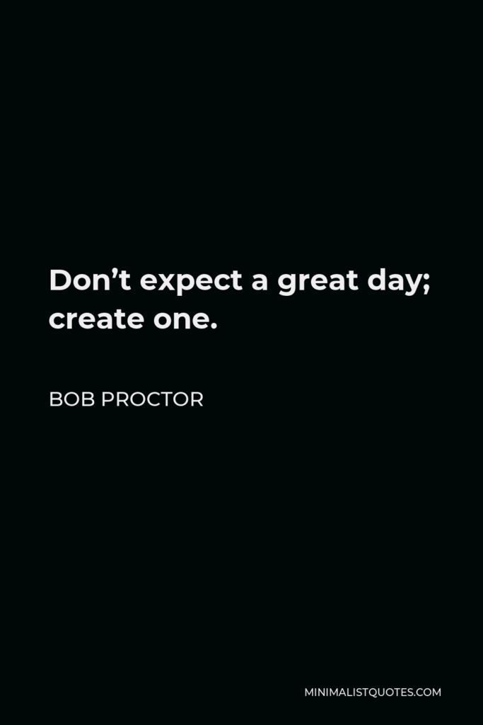 Bob Proctor Quote - Don’t expect a great day; create one.