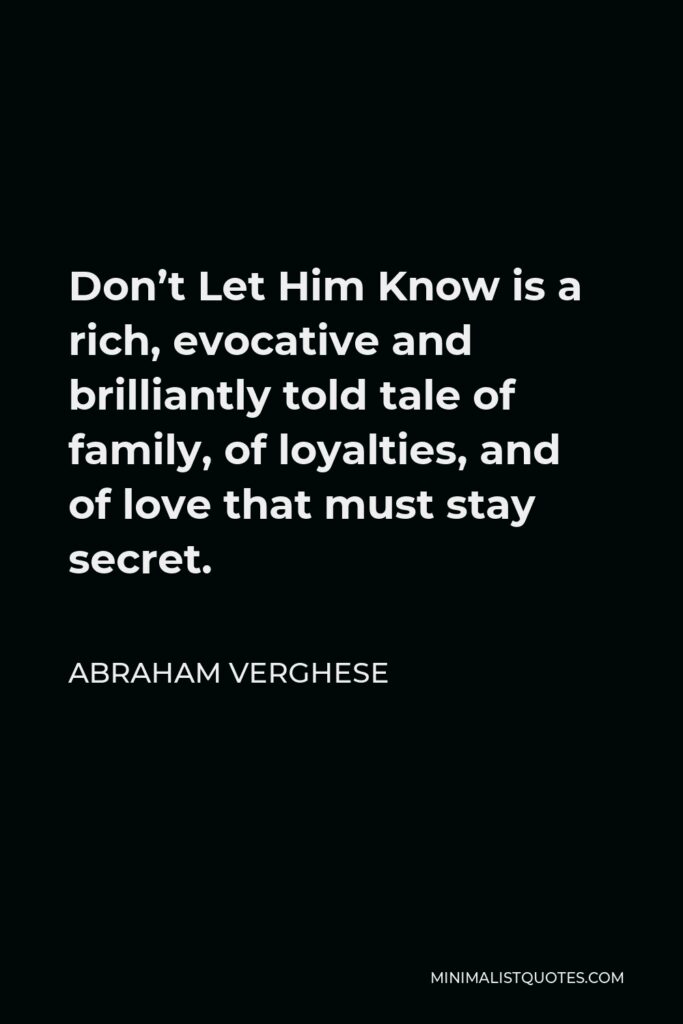Abraham Verghese Quote - Don’t Let Him Know is a rich, evocative and brilliantly told tale of family, of loyalties, and of love that must stay secret.