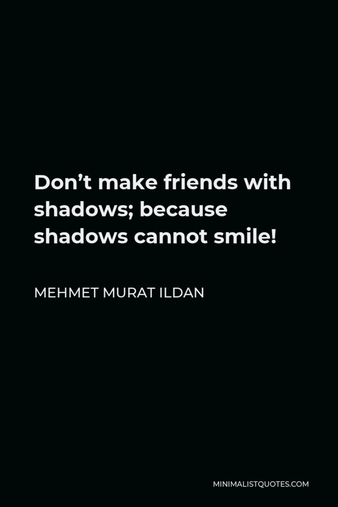 Mehmet Murat Ildan Quote - Don’t make friends with shadows; because shadows cannot smile!