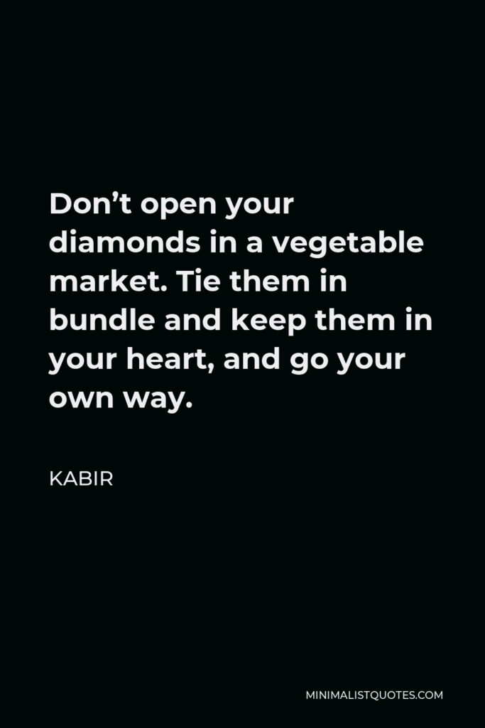 Kabir Quote - Don’t open your diamonds in a vegetable market. Tie them in bundle and keep them in your heart, and go your own way.
