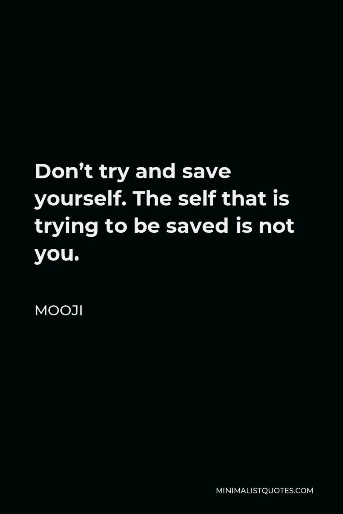 Mooji Quote - Don’t try and save yourself. The self that is trying to be saved is not you.