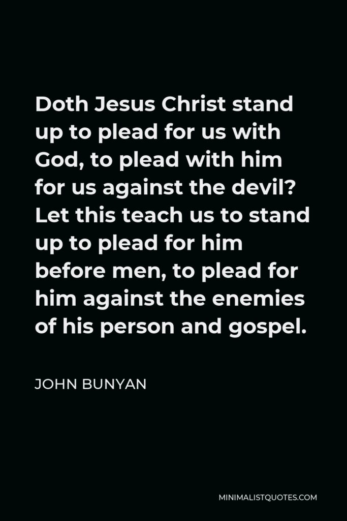 John Bunyan Quote - Doth Jesus Christ stand up to plead for us with God, to plead with him for us against the devil? Let this teach us to stand up to plead for him before men, to plead for him against the enemies of his person and gospel.