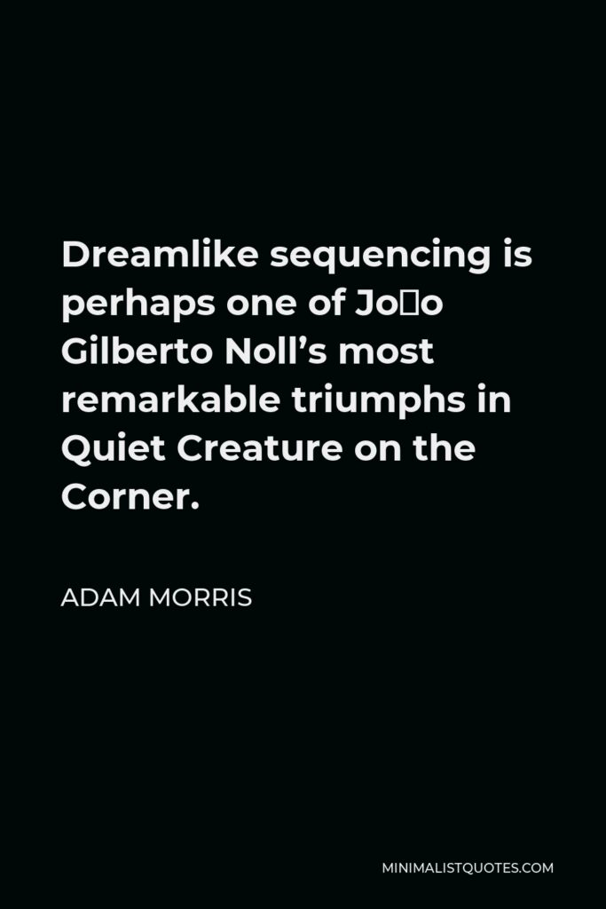 Adam Morris Quote - Dreamlike sequencing is perhaps one of João Gilberto Noll’s most remarkable triumphs in Quiet Creature on the Corner.