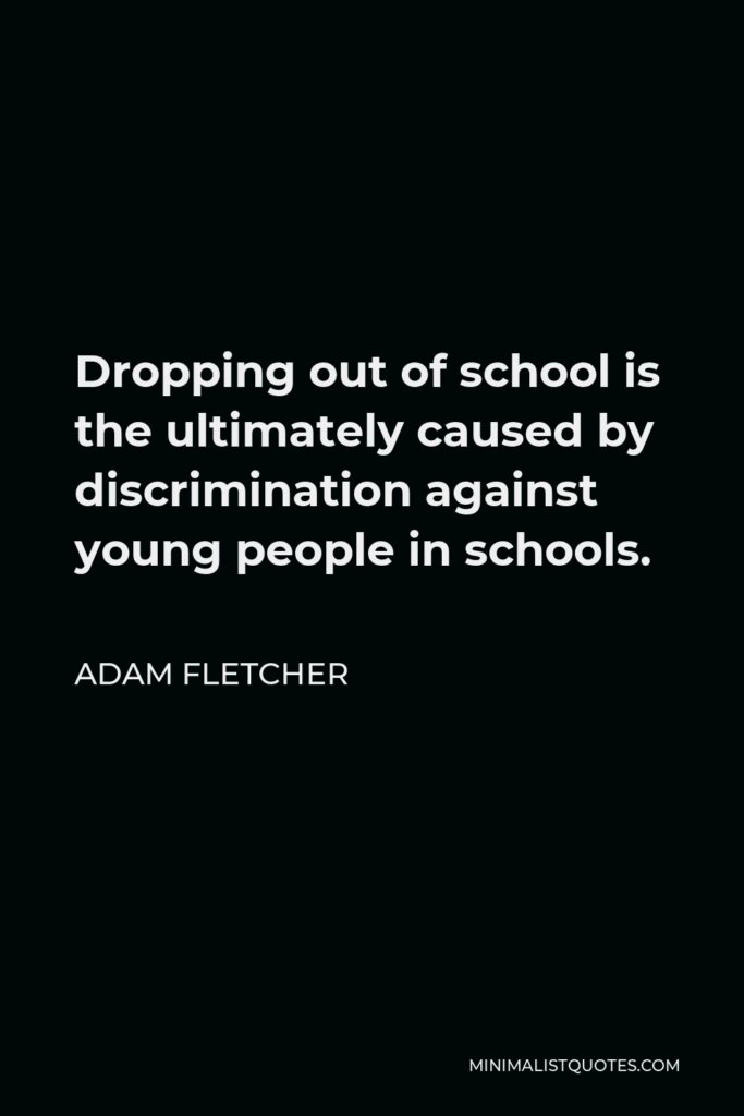Adam Fletcher Quote - Dropping out of school is the ultimately caused by discrimination against young people in schools.