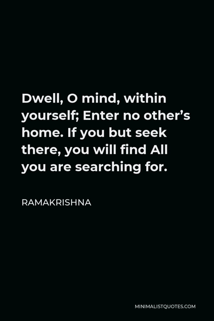 Ramakrishna Quote - Dwell, O mind, within yourself; Enter no other’s home. If you but seek there, you will find All you are searching for.