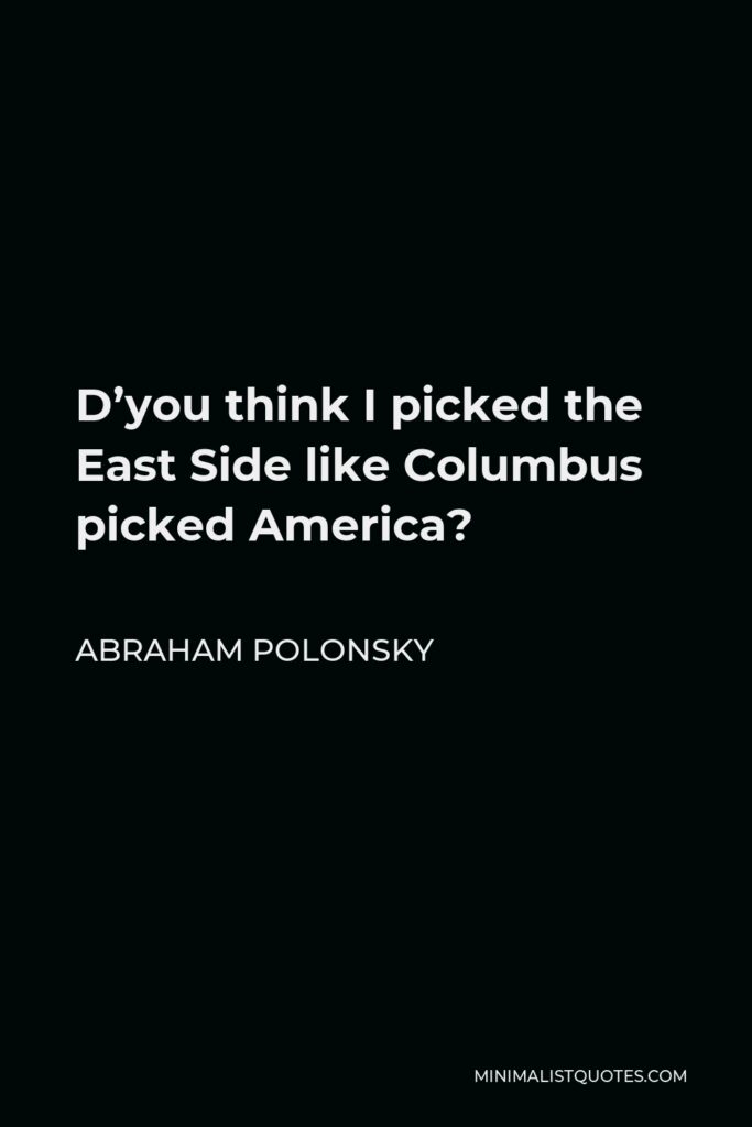 Abraham Polonsky Quote - D’you think I picked the East Side like Columbus picked America?