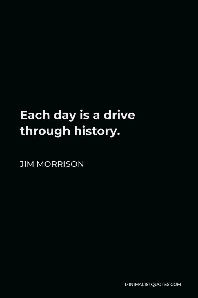 Jim Morrison Quote - Each day is a drive through history.