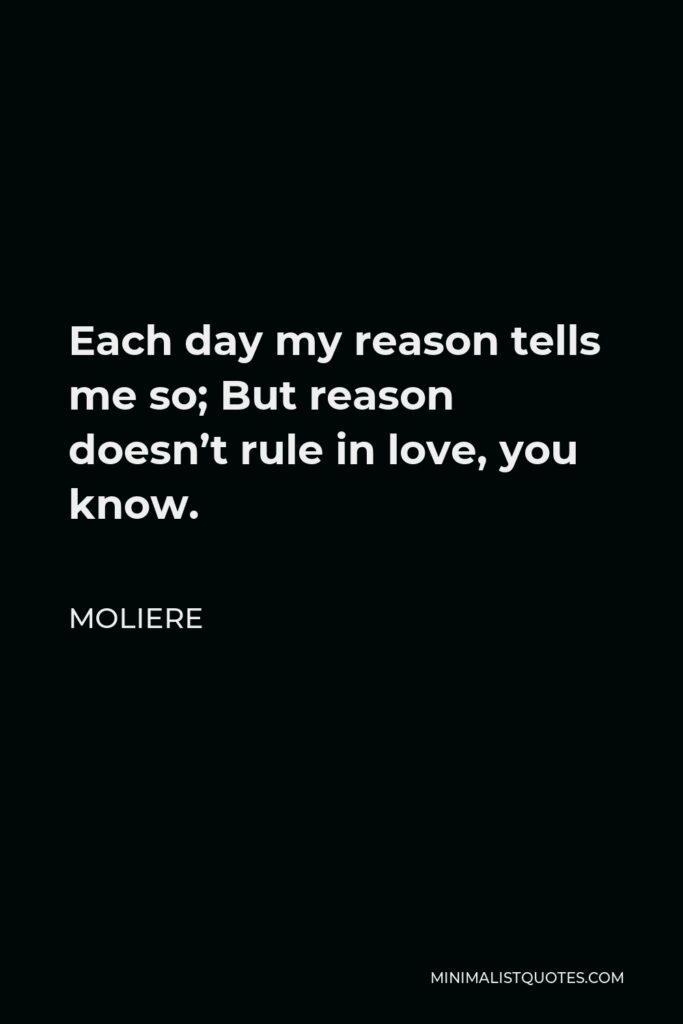 Moliere Quote - Each day my reason tells me so; But reason doesn’t rule in love, you know.