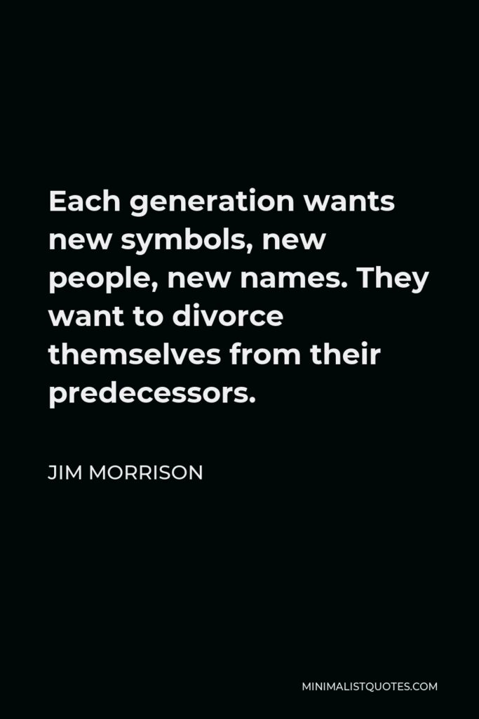 Jim Morrison Quote - Each generation wants new symbols, new people, new names. They want to divorce themselves from their predecessors.