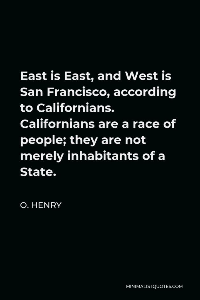 O. Henry Quote - East is East, and West is San Francisco, according to Californians. Californians are a race of people; they are not merely inhabitants of a State.