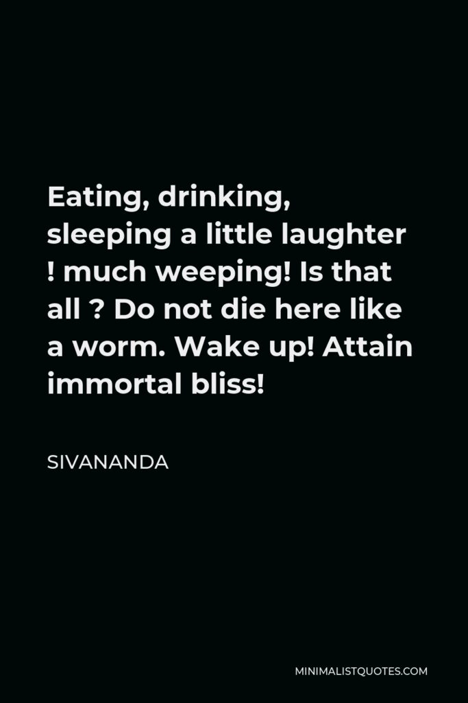 Sivananda Quote - Eating, drinking, sleeping a little laughter ! much weeping! Is that all ? Do not die here like a worm. Wake up! Attain immortal bliss!