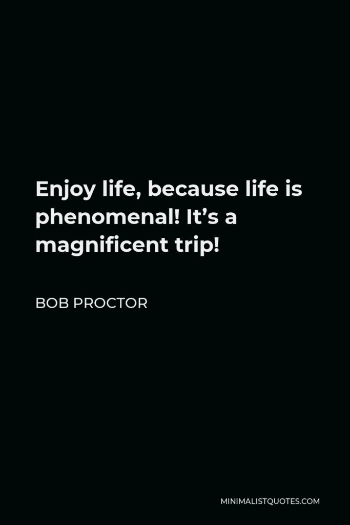 Bob Proctor Quote - Enjoy life, because life is phenomenal! It’s a magnificent trip!