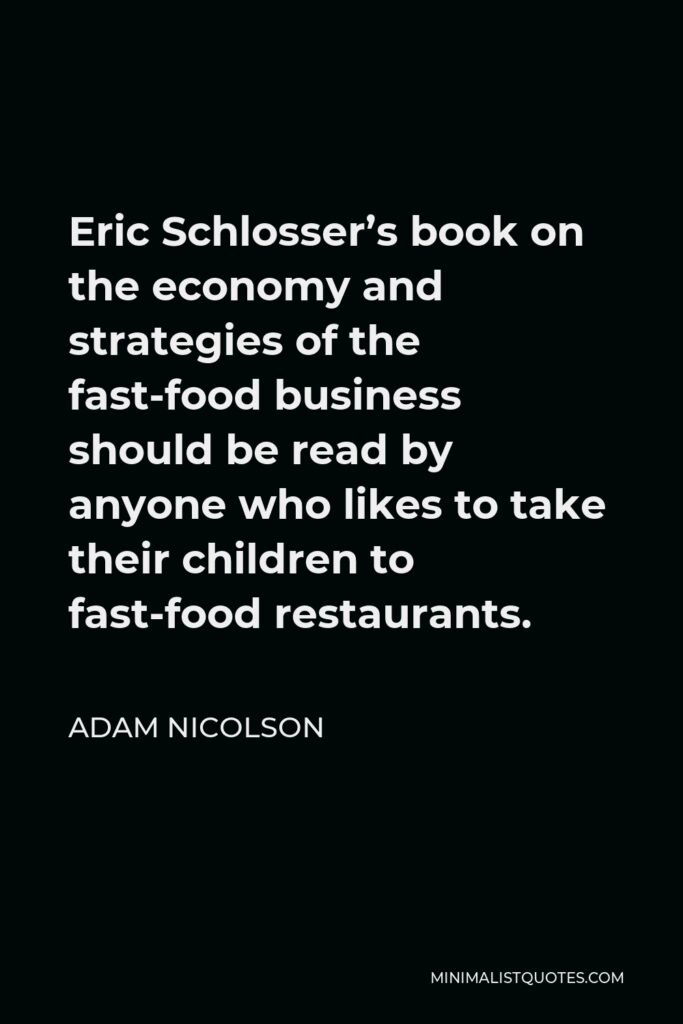 Adam Nicolson Quote - Eric Schlosser’s book on the economy and strategies of the fast-food business should be read by anyone who likes to take their children to fast-food restaurants.