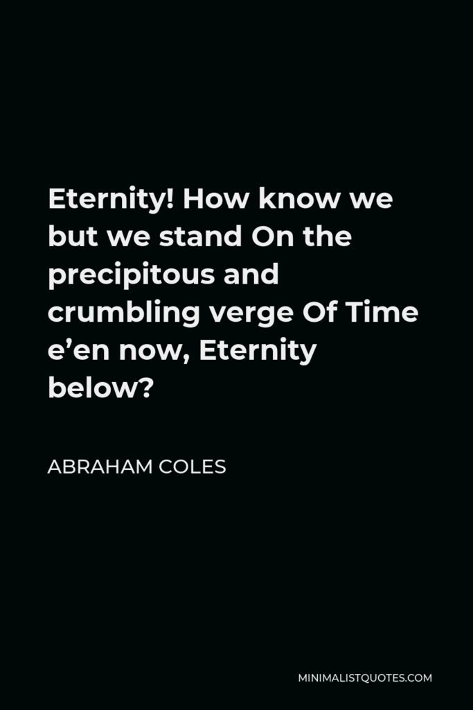 Abraham Coles Quote - Eternity! How know we but we stand On the precipitous and crumbling verge Of Time e’en now, Eternity below?