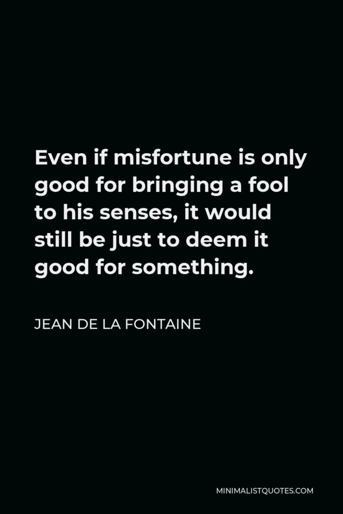 Jean de La Fontaine Quote - Even if misfortune is only good for bringing a fool to his senses, it would still be just to deem it good for something.