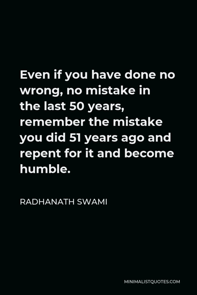 Radhanath Swami Quote - Even if you have done no wrong, no mistake in the last 50 years, remember the mistake you did 51 years ago and repent for it and become humble.