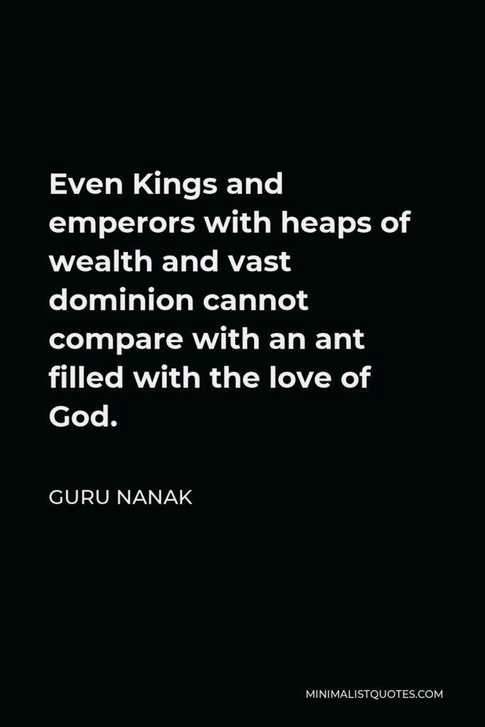 Guru Nanak Quote - Even Kings and emperors with heaps of wealth and vast dominion cannot compare with an ant filled with the love of God.