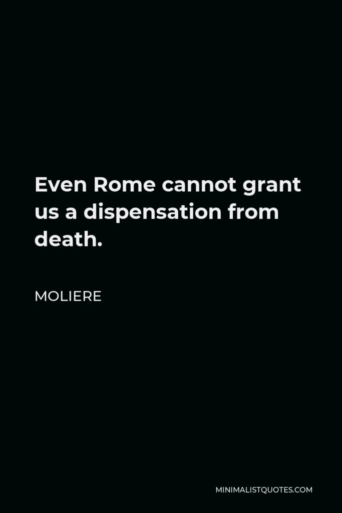 Moliere Quote - Even Rome cannot grant us a dispensation from death.