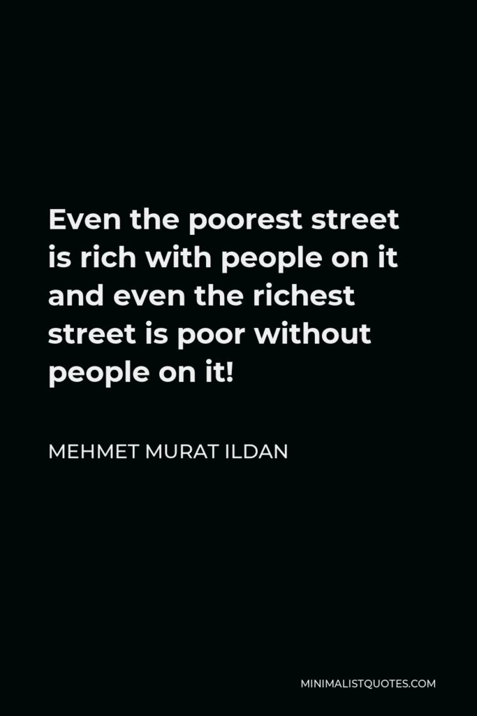 Mehmet Murat Ildan Quote - Even the poorest street is rich with people on it and even the richest street is poor without people on it!