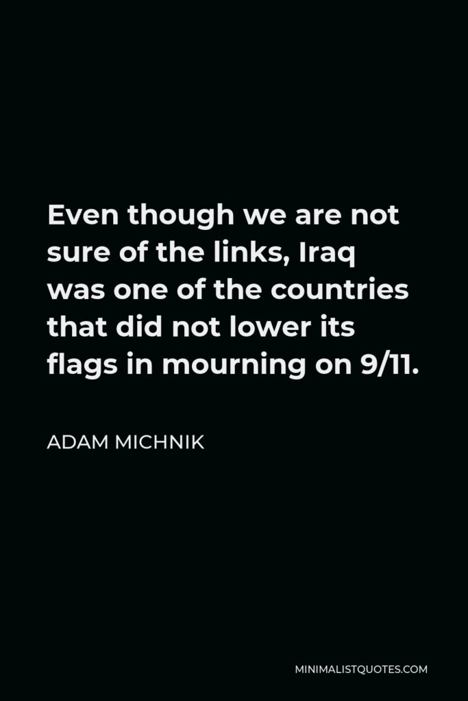 Adam Michnik Quote - Even though we are not sure of the links, Iraq was one of the countries that did not lower its flags in mourning on 9/11.