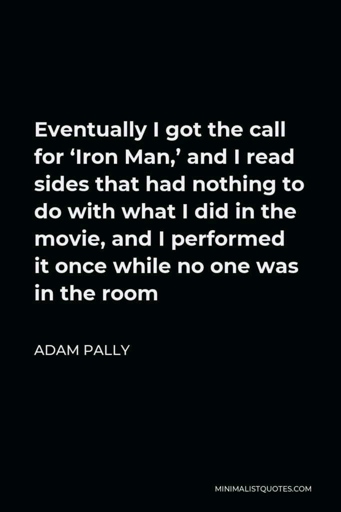 Adam Pally Quote - Eventually I got the call for ‘Iron Man,’ and I read sides that had nothing to do with what I did in the movie, and I performed it once while no one was in the room