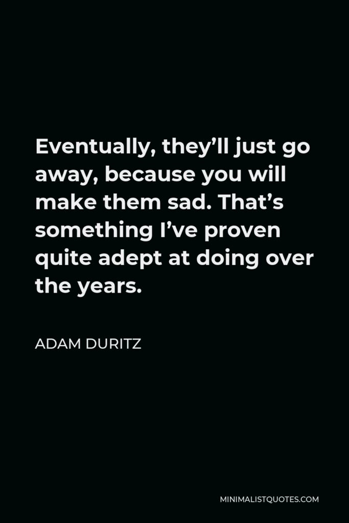 Adam Duritz Quote - Eventually, they’ll just go away, because you will make them sad. That’s something I’ve proven quite adept at doing over the years.